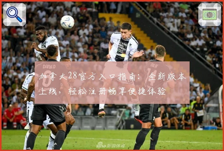 加拿大28官方入口指南:全新版本上线,轻松注册畅享便捷体验