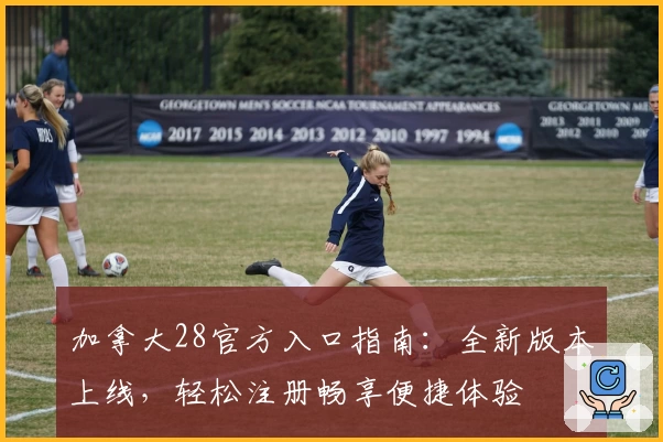 加拿大28官方入口指南：全新版本上线，轻松注册畅享便捷体验