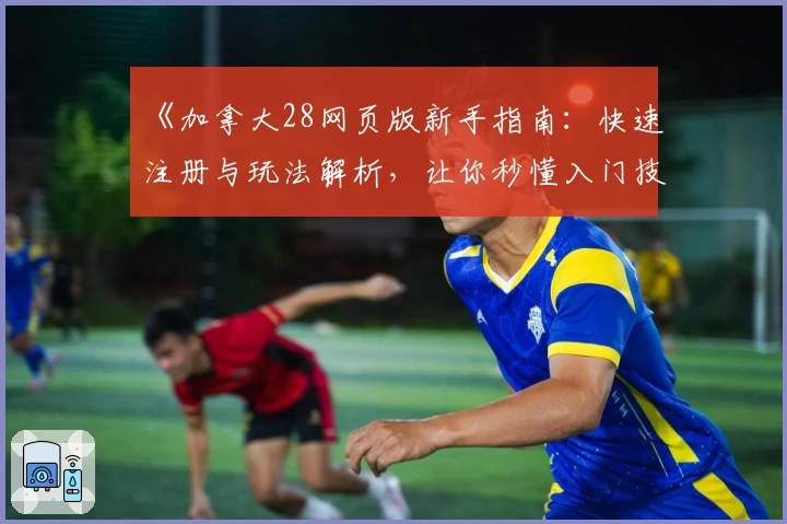 《加拿大28网页版新手指南：快速注册与玩法解析，让你秒懂入门技巧》