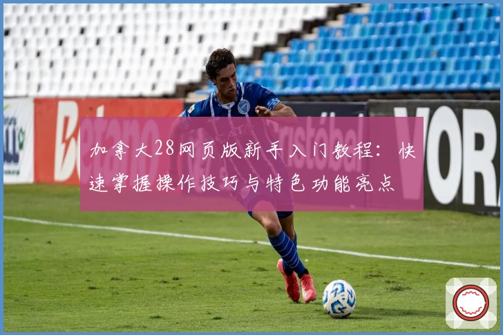 加拿大28网页版新手入门教程：快速掌握操作技巧与特色功能亮点