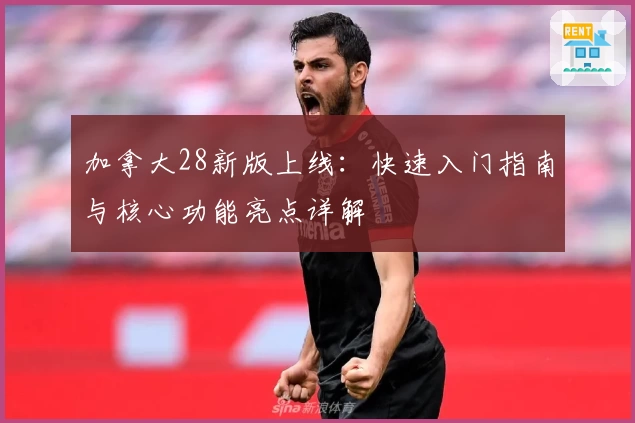 加拿大28新版上线：快速入门指南与核心功能亮点详解