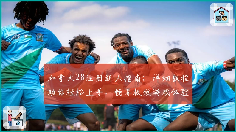 加拿大28注册新人指南：详细教程助你轻松上手，畅享极致游戏体验