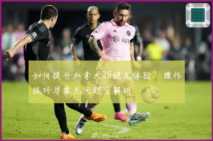 如何提升加拿大28稳定体验？操作技巧与常见问题全解析