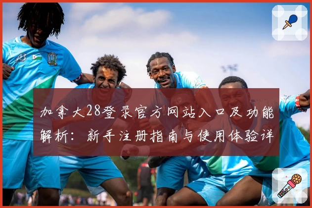 加拿大28登录官方网站入口及功能解析：新手注册指南与使用体验详解