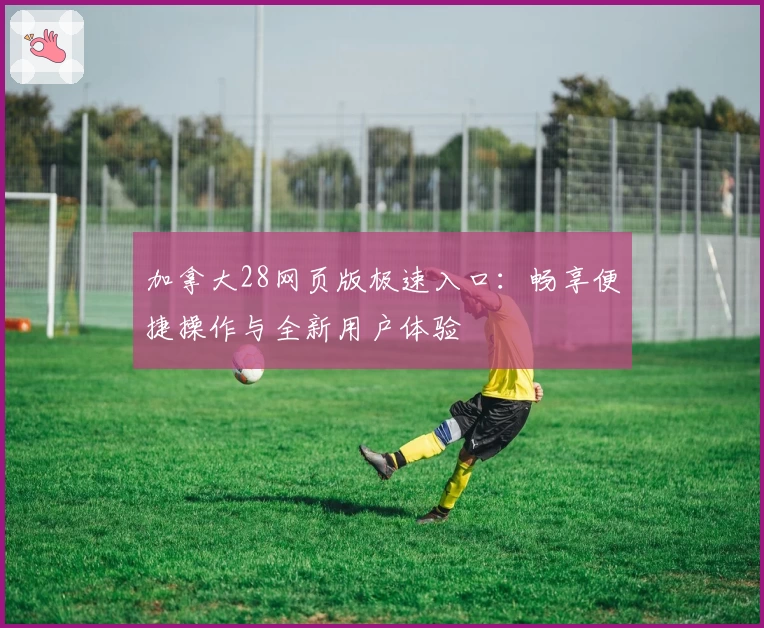 加拿大28网页版极速入口:畅享便捷操作与全新用户体验