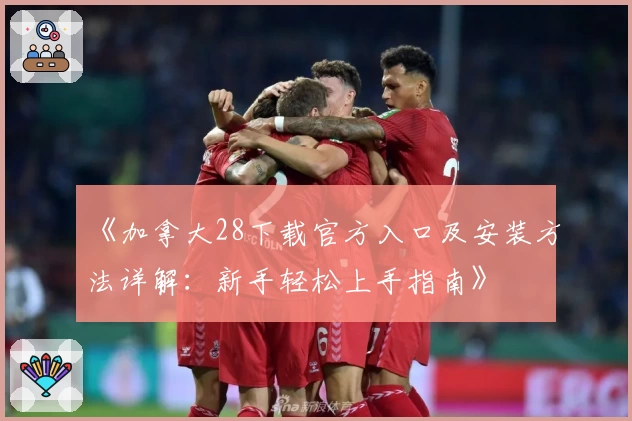 《加拿大28下载官方入口及安装方法详解：新手轻松上手指南》