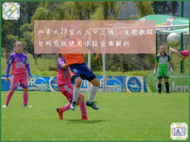 加拿大28官方入口上线：注册教程与网页版使用体验全面解析