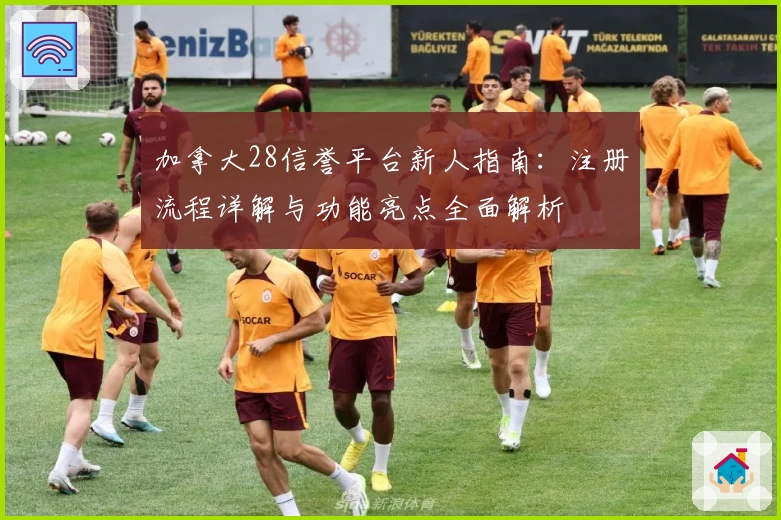 加拿大28信誉平台新人指南：注册流程详解与功能亮点全面解析