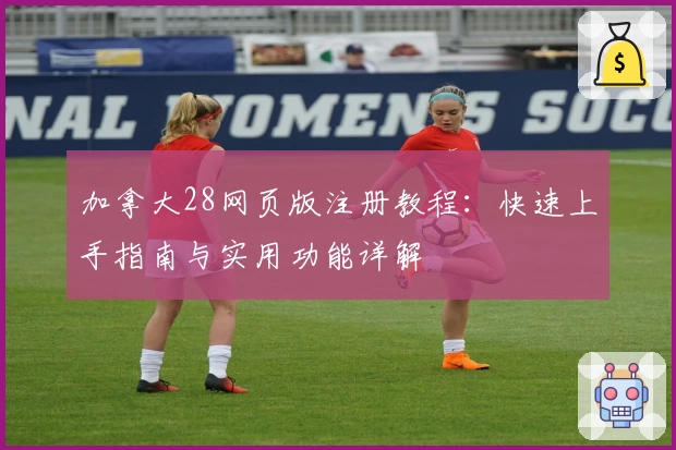 加拿大28网页版注册教程:快速上手指南与实用功能详解
