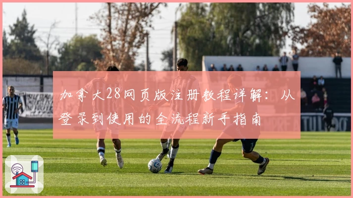 加拿大28网页版注册教程详解：从登录到使用的全流程新手指南
