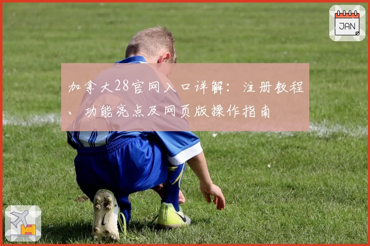 加拿大28官网入口详解：注册教程、功能亮点及网页版操作指南