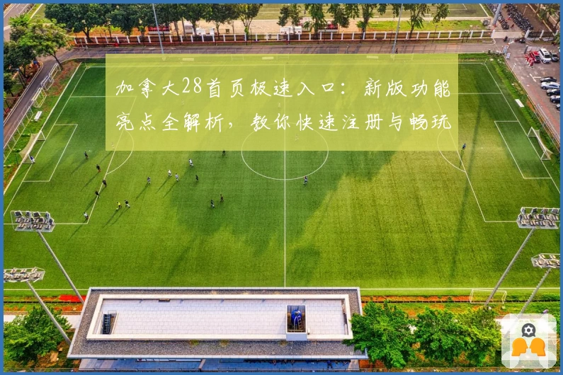 加拿大28首页极速入口：新版功能亮点全解析，教你快速注册与畅玩体验