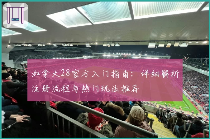 加拿大28官方入门指南:详细解析注册流程与热门玩法推荐