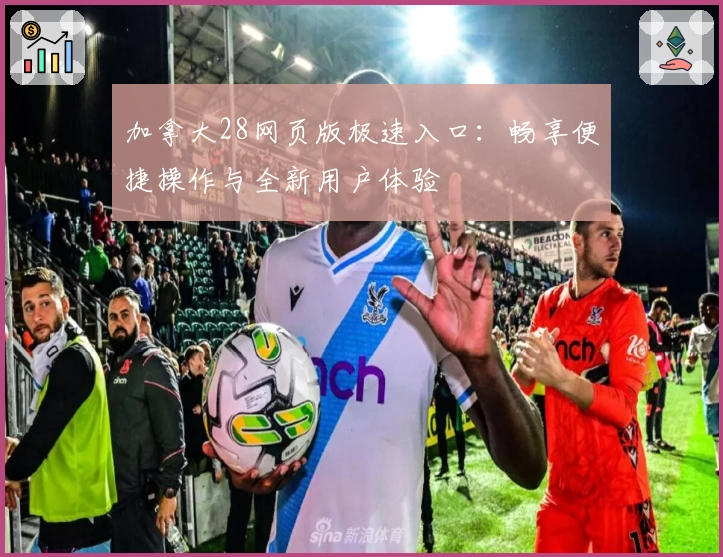 加拿大28网页版极速入口：畅享便捷操作与全新用户体验