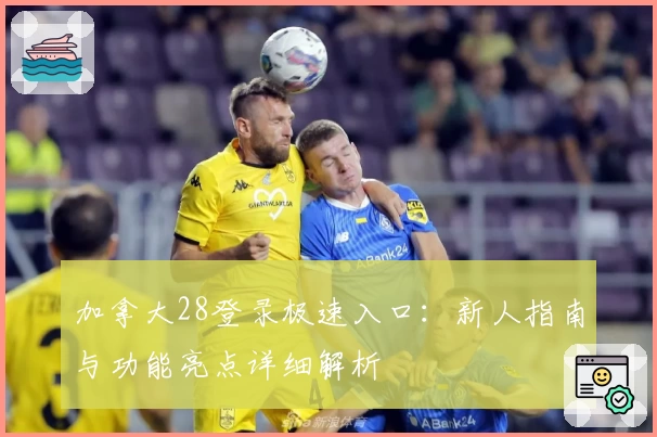 加拿大28登录极速入口：新人指南与功能亮点详细解析