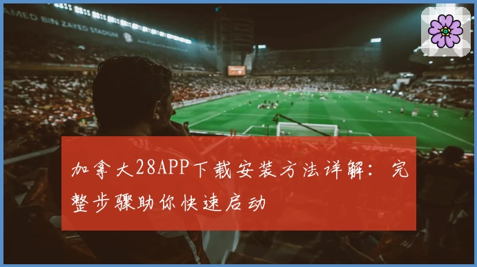 加拿大28APP下载安装方法详解:完整步骤助你快速启动