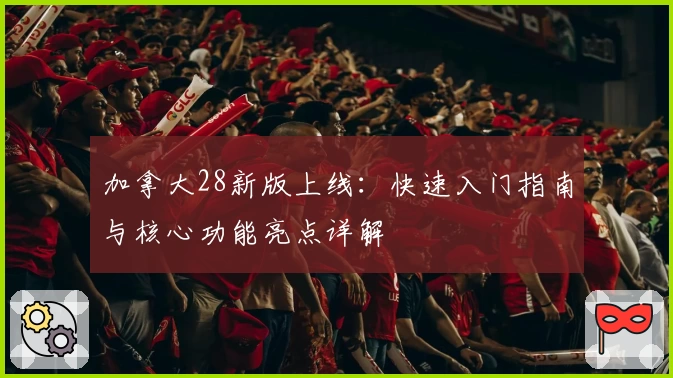 加拿大28新版上线：快速入门指南与核心功能亮点详解