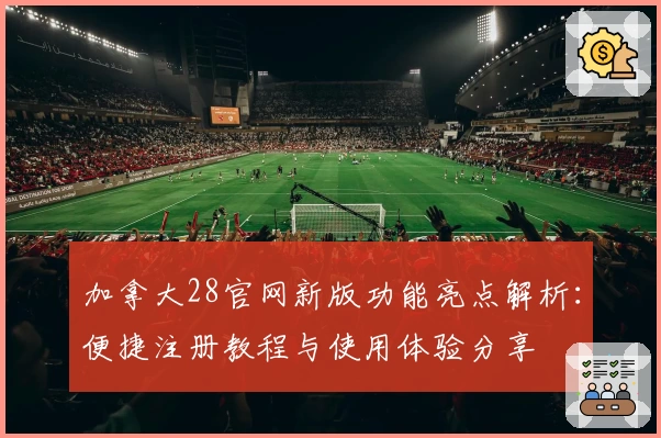 加拿大28官网新版功能亮点解析：便捷注册教程与使用体验分享