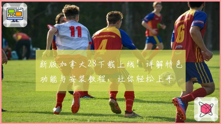 新版加拿大28下载上线！详解特色功能与安装教程，让你轻松上手