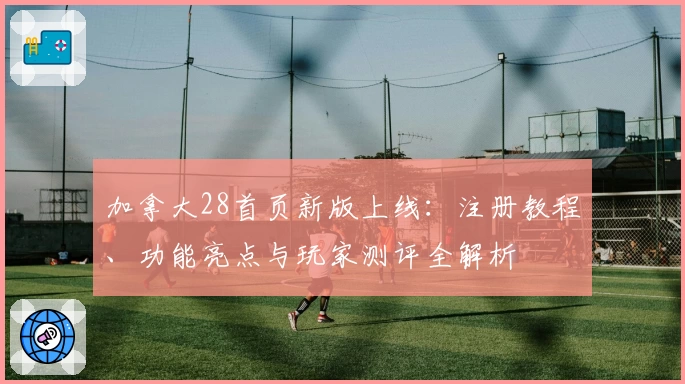 加拿大28首页新版上线：注册教程、功能亮点与玩家测评全解析