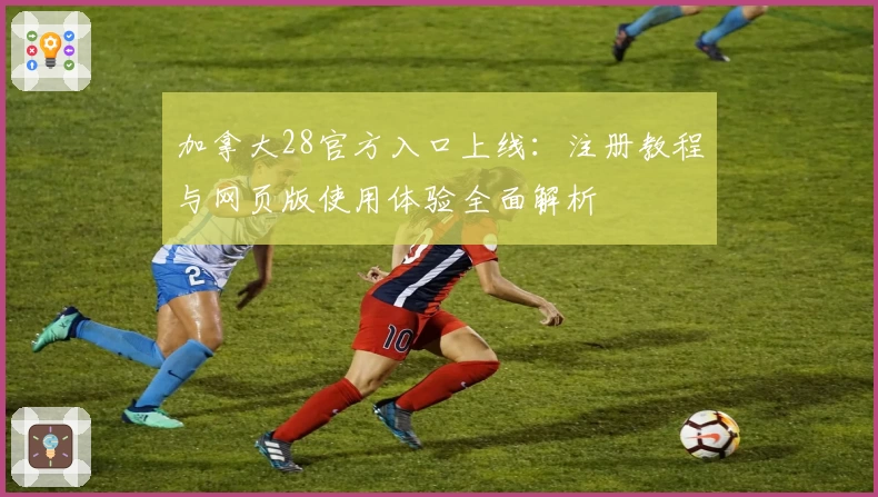 加拿大28官方入口上线:注册教程与网页版使用体验全面解析