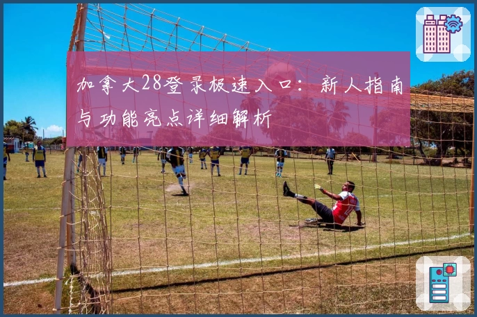 加拿大28登录极速入口：新人指南与功能亮点详细解析