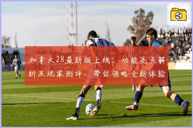 加拿大28最新版上线：功能亮点解析及玩家测评，带你领略全新体验