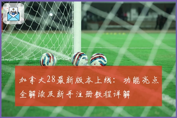 加拿大28最新版本上线：功能亮点全解读及新手注册教程详解