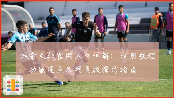 加拿大28官网入口详解：注册教程、功能亮点及网页版操作指南