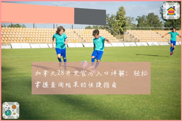 加拿大28开奖官方入口详解:轻松掌握查询结果的快捷指南