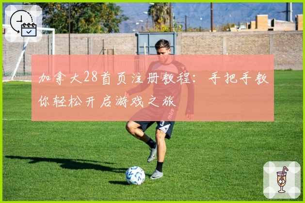 加拿大28首页注册教程：手把手教你轻松开启游戏之旅