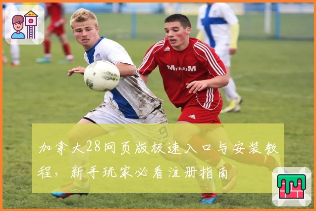 加拿大28网页版极速入口与安装教程，新手玩家必看注册指南