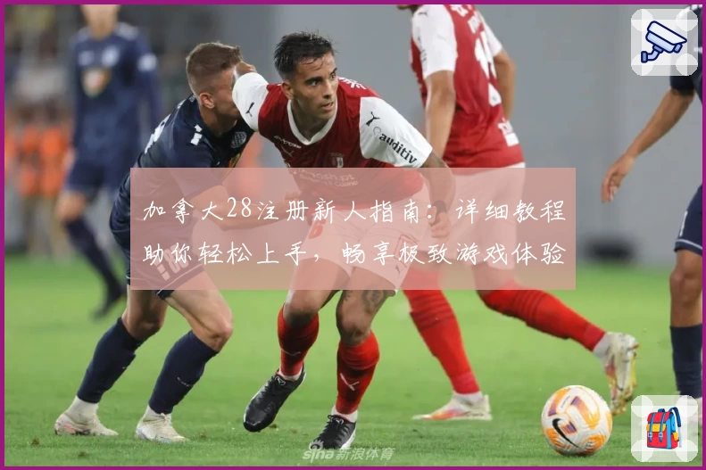 加拿大28注册新人指南:详细教程助你轻松上手,畅享极致游戏体验