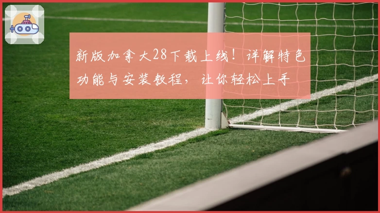 新版加拿大28下载上线！详解特色功能与安装教程，让你轻松上手
