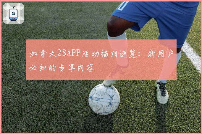 加拿大28APP活动福利速览：新用户必知的专享内容
