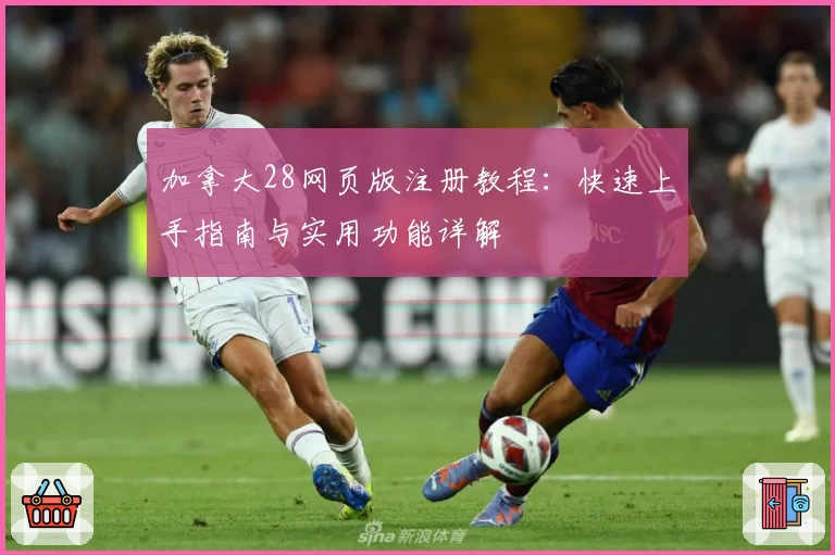 加拿大28网页版注册教程：快速上手指南与实用功能详解