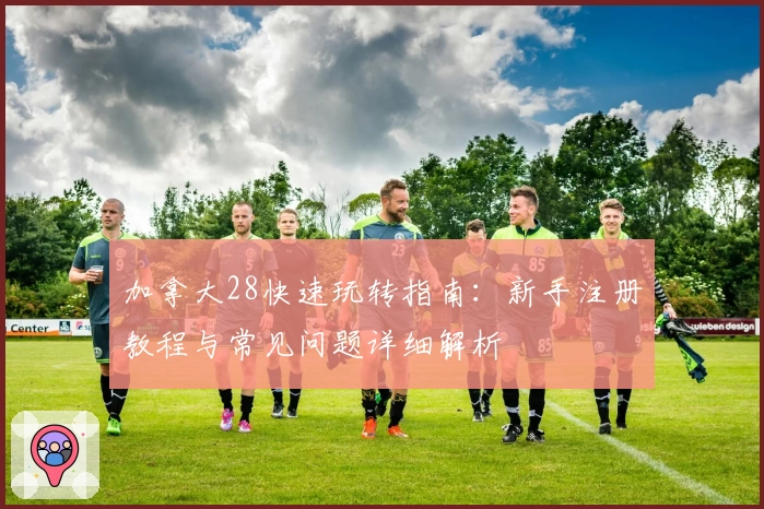 加拿大28快速玩转指南：新手注册教程与常见问题详细解析