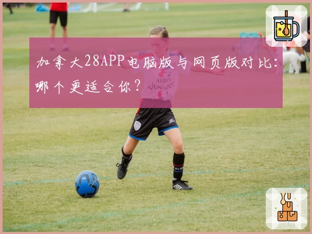 加拿大28APP电脑版与网页版对比：哪个更适合你？