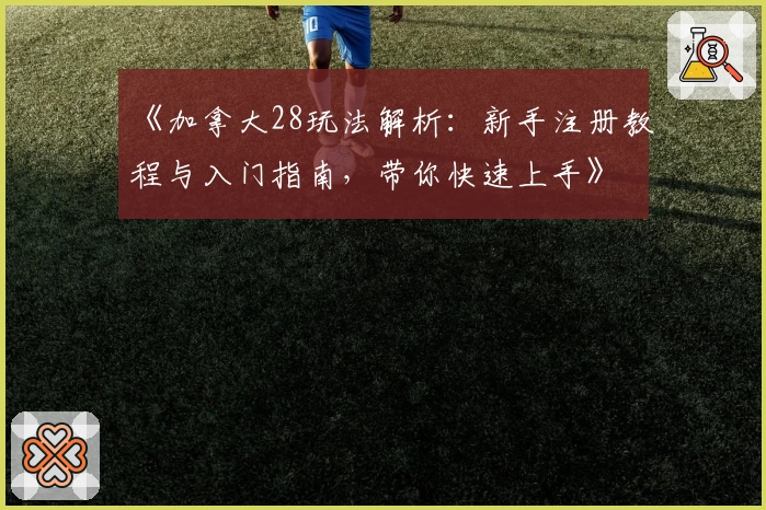 《加拿大28玩法解析：新手注册教程与入门指南，带你快速上手》
