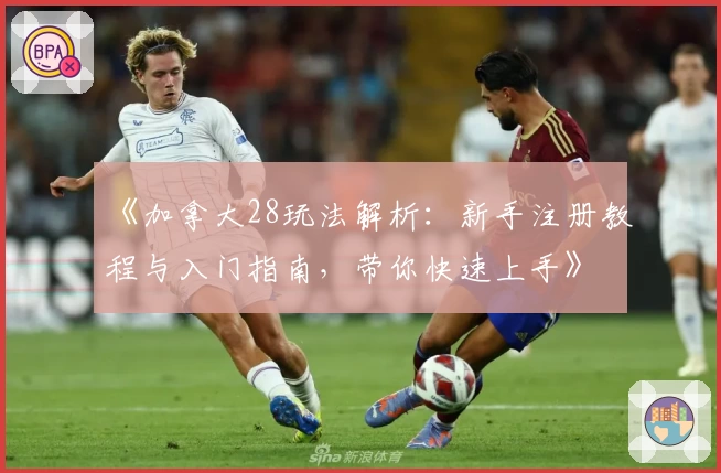 《加拿大28玩法解析：新手注册教程与入门指南，带你快速上手》