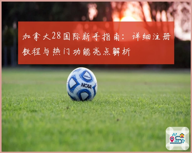 加拿大28国际新手指南：详细注册教程与热门功能亮点解析