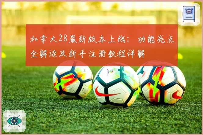 加拿大28最新版本上线：功能亮点全解读及新手注册教程详解