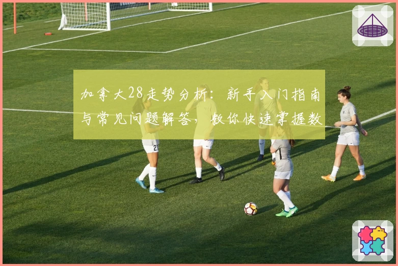 加拿大28走势分析：新手入门指南与常见问题解答，教你快速掌握数据规律