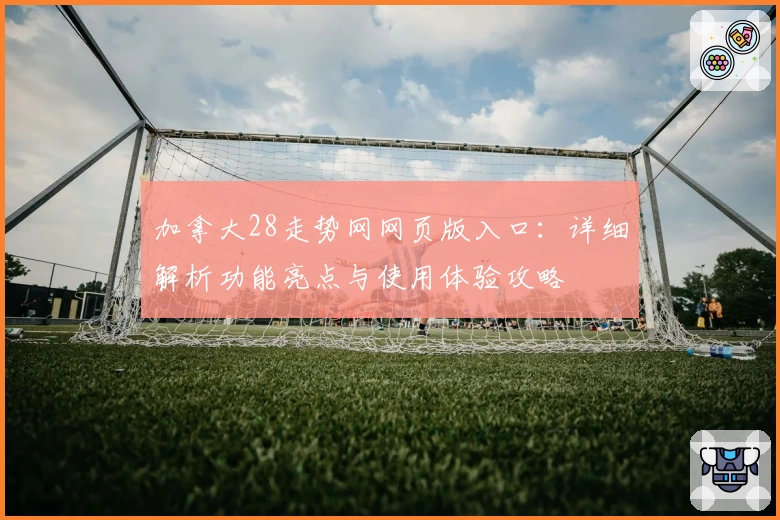 加拿大28走势网网页版入口：详细解析功能亮点与使用体验攻略