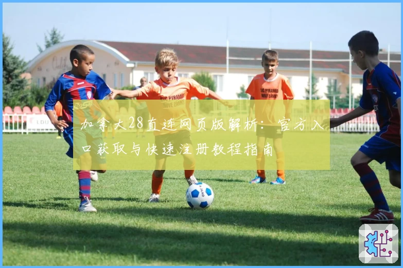 加拿大28直连网页版解析:官方入口获取与快速注册教程指南