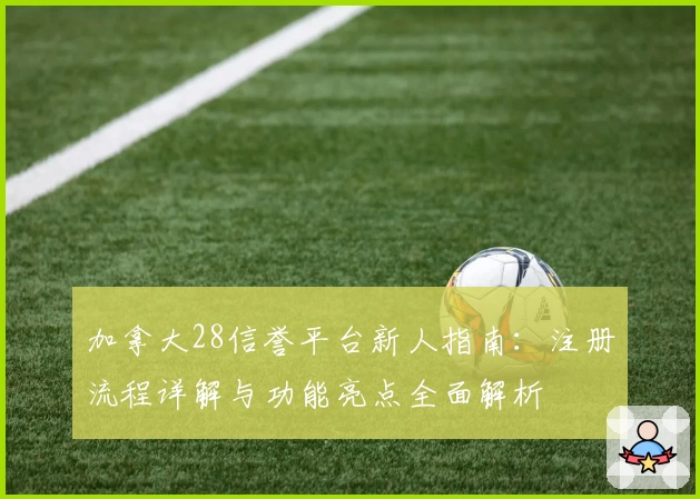 加拿大28信誉平台新人指南：注册流程详解与功能亮点全面解析