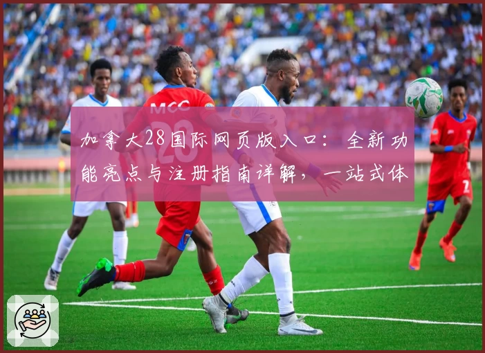 加拿大28国际网页版入口：全新功能亮点与注册指南详解，一站式体验！