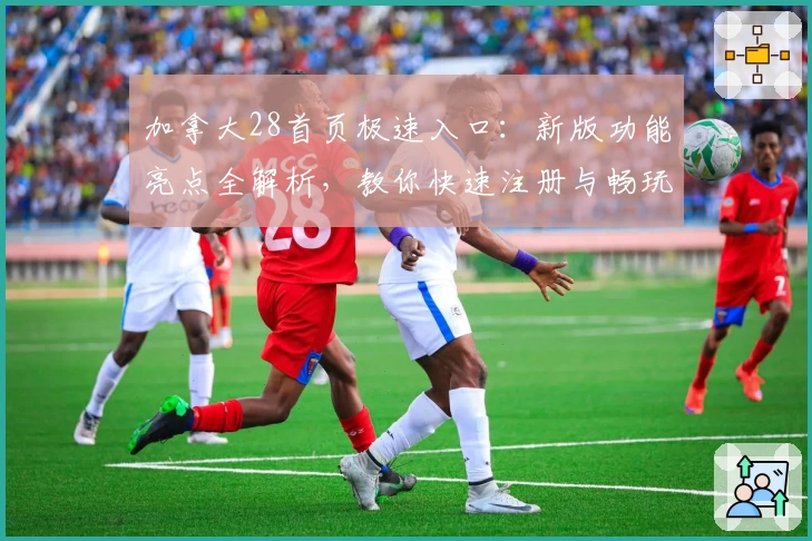 加拿大28首页极速入口:新版功能亮点全解析,教你快速注册与畅玩体验