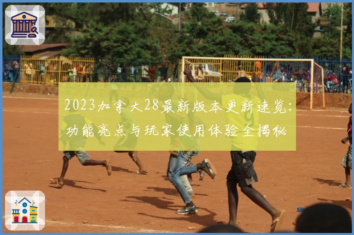 2023加拿大28最新版本更新速览：功能亮点与玩家使用体验全揭秘