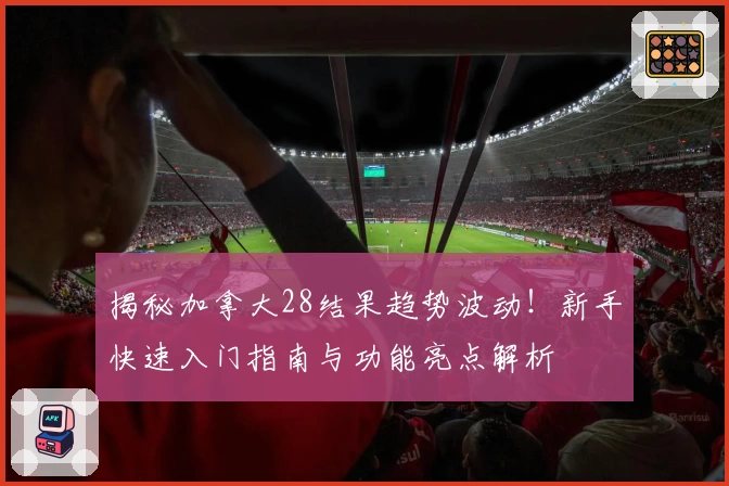 揭秘加拿大28结果趋势波动！新手快速入门指南与功能亮点解析